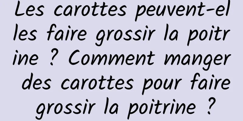 Les carottes peuvent-elles faire grossir la poitrine ? Comment manger des carottes pour faire grossir la poitrine ?