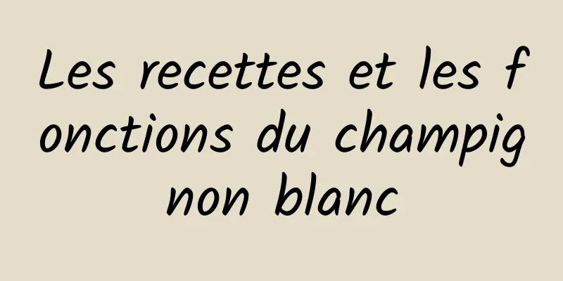 Les recettes et les fonctions du champignon blanc