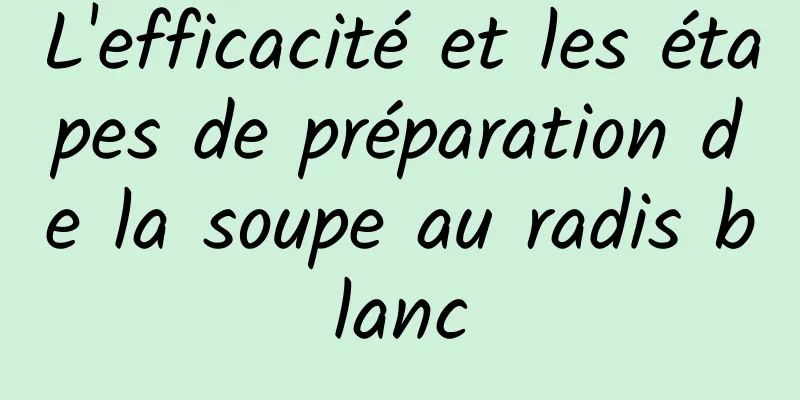 L'efficacité et les étapes de préparation de la soupe au radis blanc