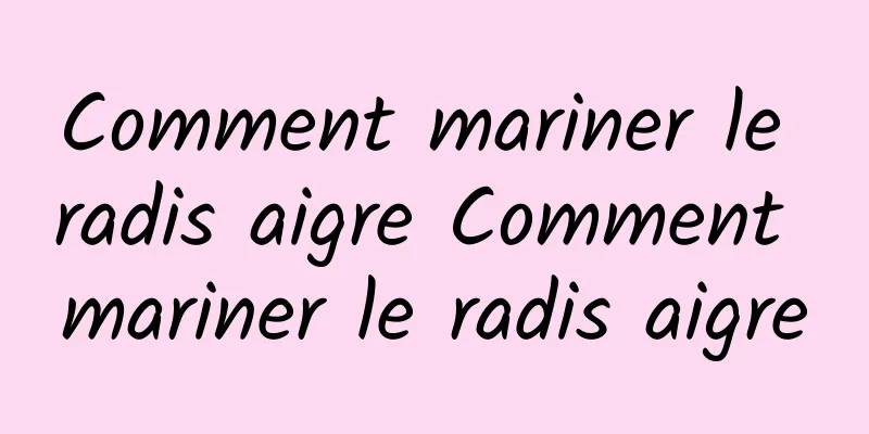 Comment mariner le radis aigre Comment mariner le radis aigre