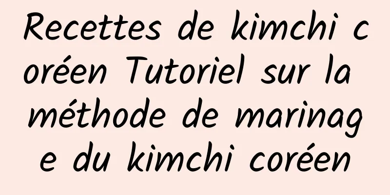 Recettes de kimchi coréen Tutoriel sur la méthode de marinage du kimchi coréen