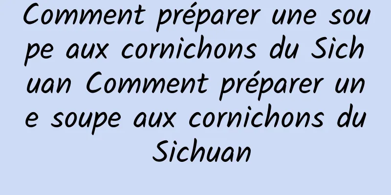 Comment préparer une soupe aux cornichons du Sichuan Comment préparer une soupe aux cornichons du Sichuan