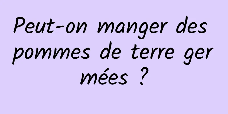 Peut-on manger des pommes de terre germées ?