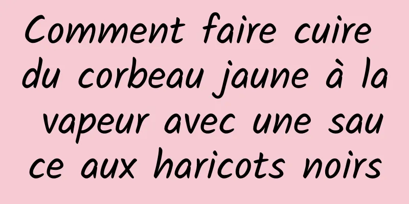 Comment faire cuire du corbeau jaune à la vapeur avec une sauce aux haricots noirs