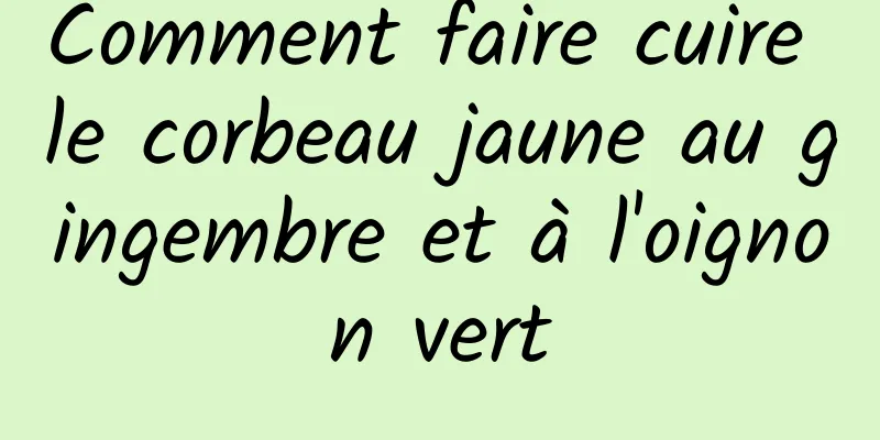 Comment faire cuire le corbeau jaune au gingembre et à l'oignon vert