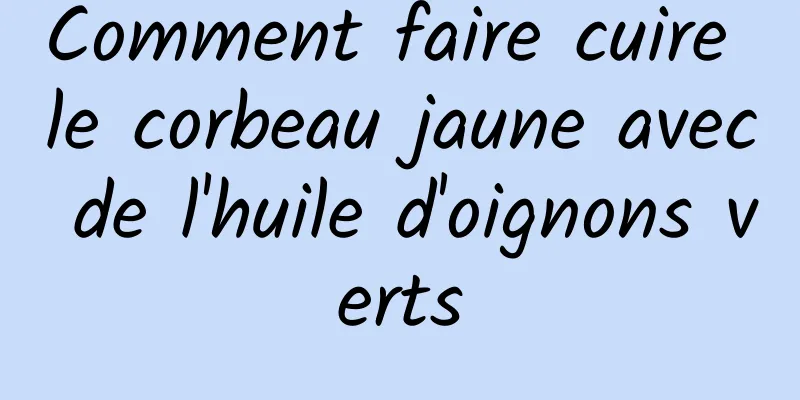 Comment faire cuire le corbeau jaune avec de l'huile d'oignons verts