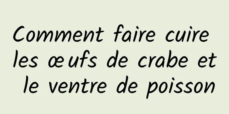 Comment faire cuire les œufs de crabe et le ventre de poisson