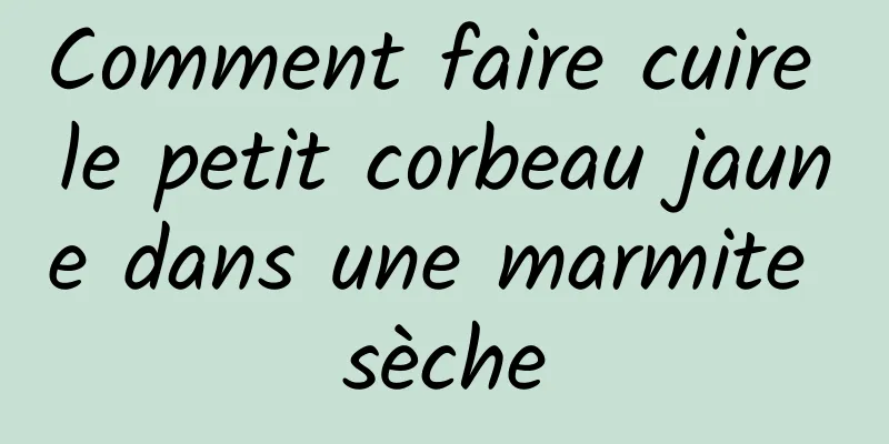 Comment faire cuire le petit corbeau jaune dans une marmite sèche