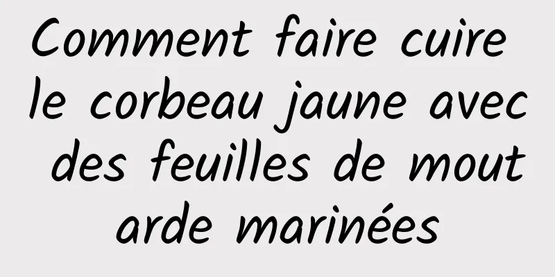 Comment faire cuire le corbeau jaune avec des feuilles de moutarde marinées