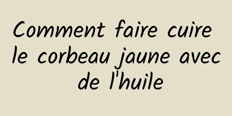 Comment faire cuire le corbeau jaune avec de l'huile