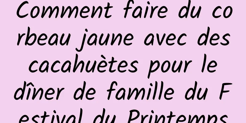 Comment faire du corbeau jaune avec des cacahuètes pour le dîner de famille du Festival du Printemps