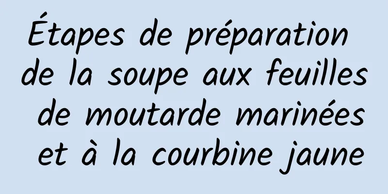 Étapes de préparation de la soupe aux feuilles de moutarde marinées et à la courbine jaune