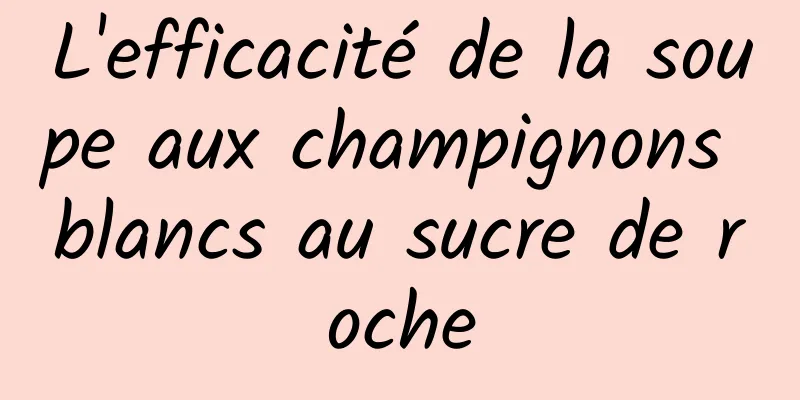 L'efficacité de la soupe aux champignons blancs au sucre de roche