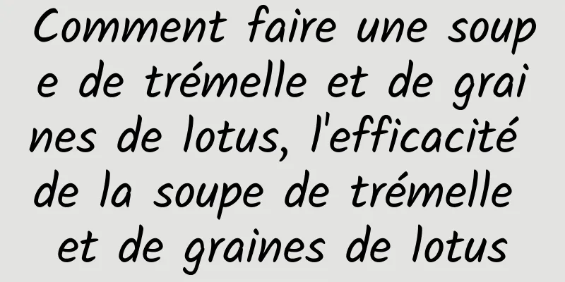 Comment faire une soupe de trémelle et de graines de lotus, l'efficacité de la soupe de trémelle et de graines de lotus