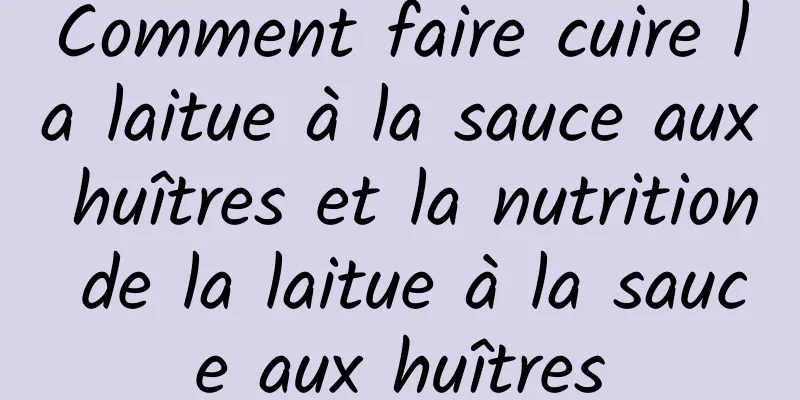 Comment faire cuire la laitue à la sauce aux huîtres et la nutrition de la laitue à la sauce aux huîtres