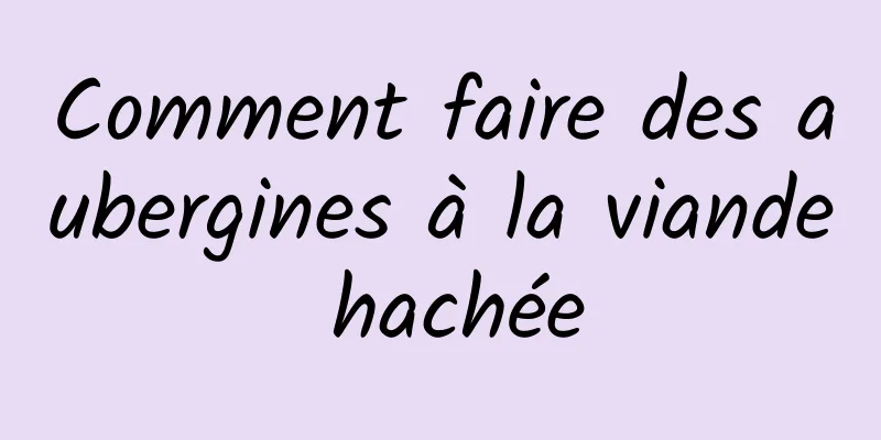 Comment faire des aubergines à la viande hachée
