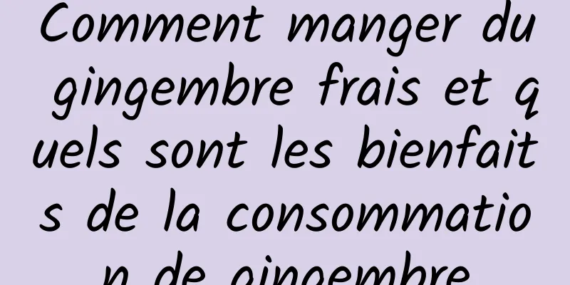 Comment manger du gingembre frais et quels sont les bienfaits de la consommation de gingembre