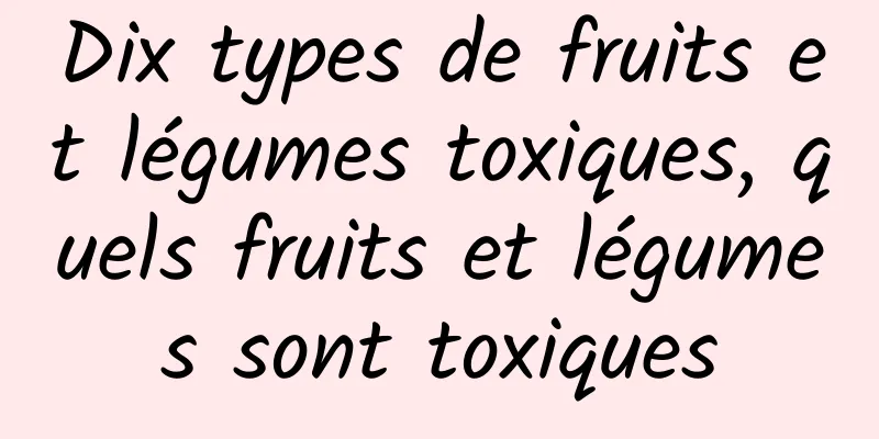 Dix types de fruits et légumes toxiques, quels fruits et légumes sont toxiques