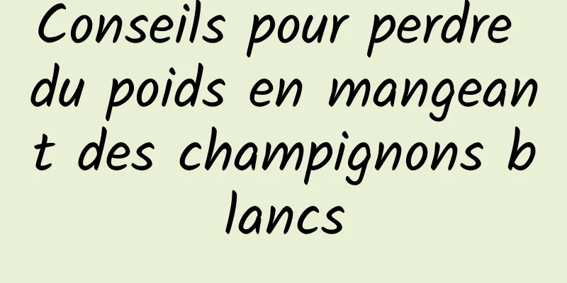 Conseils pour perdre du poids en mangeant des champignons blancs