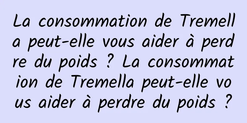 La consommation de Tremella peut-elle vous aider à perdre du poids ? La consommation de Tremella peut-elle vous aider à perdre du poids ?