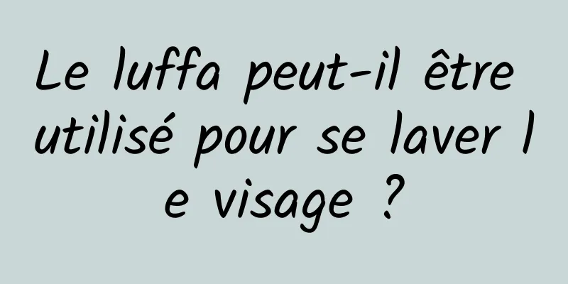 Le luffa peut-il être utilisé pour se laver le visage ?