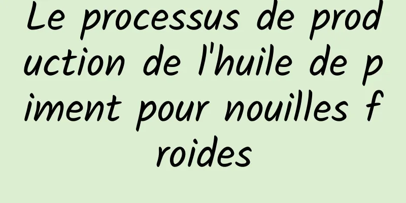 Le processus de production de l'huile de piment pour nouilles froides