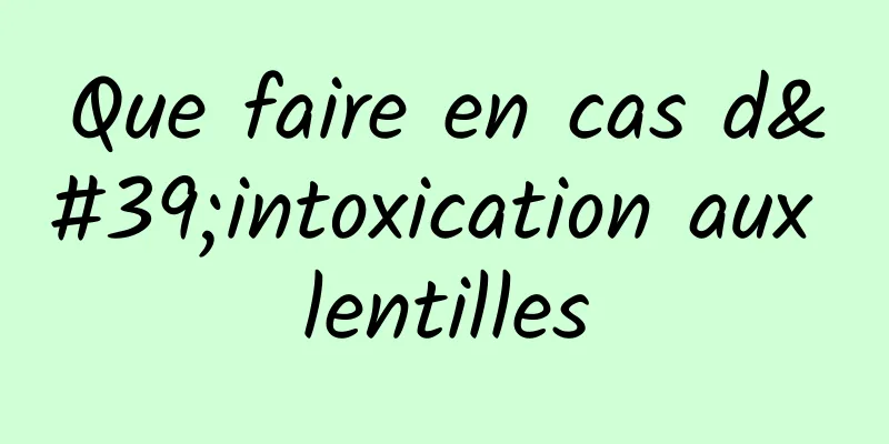 Que faire en cas d'intoxication aux lentilles