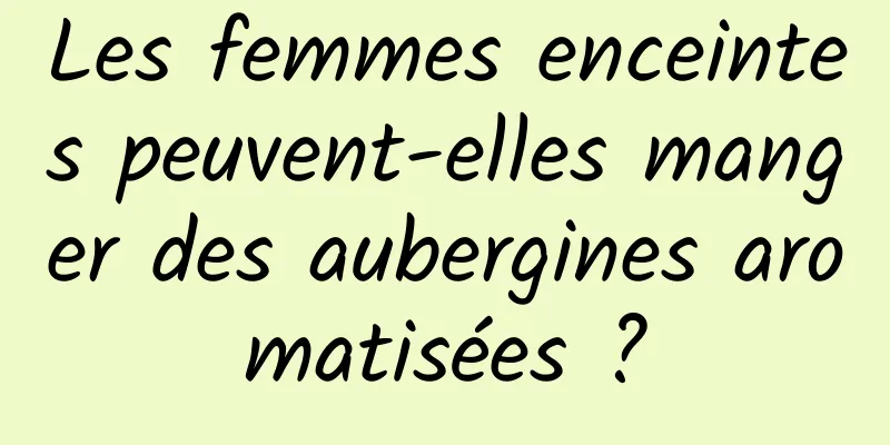 Les femmes enceintes peuvent-elles manger des aubergines aromatisées ?