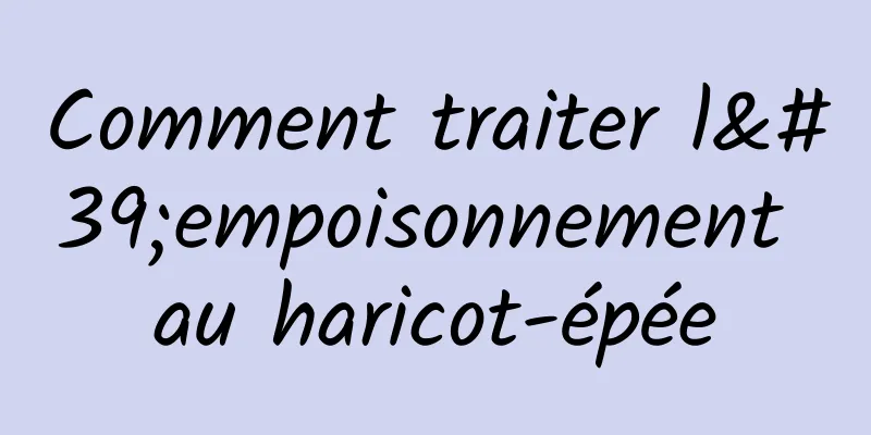 Comment traiter l'empoisonnement au haricot-épée