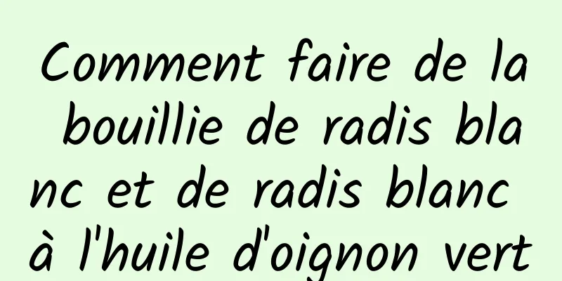 Comment faire de la bouillie de radis blanc et de radis blanc à l'huile d'oignon vert