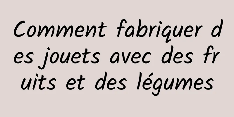 Comment fabriquer des jouets avec des fruits et des légumes