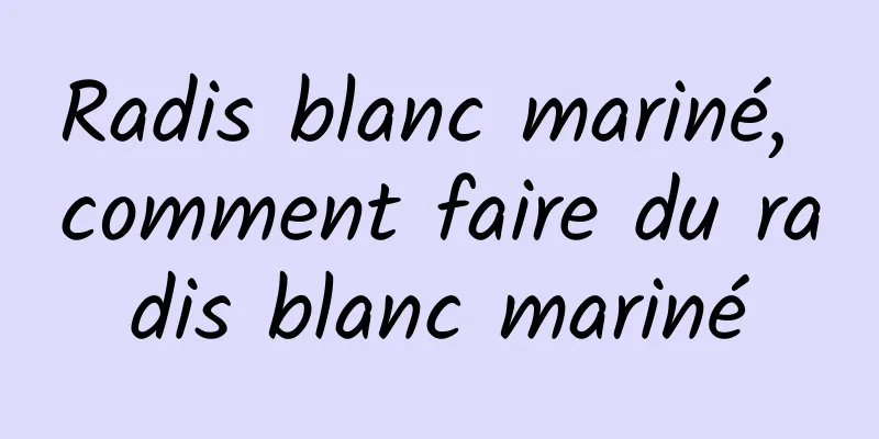 Radis blanc mariné, comment faire du radis blanc mariné