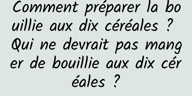 Comment préparer la bouillie aux dix céréales ? Qui ne devrait pas manger de bouillie aux dix céréales ?