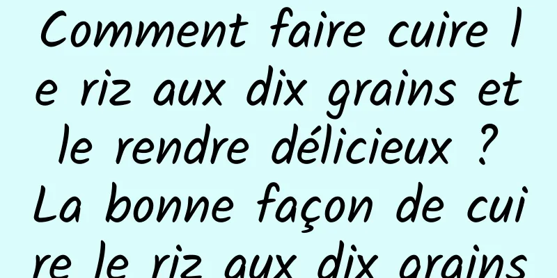 Comment faire cuire le riz aux dix grains et le rendre délicieux ? La bonne façon de cuire le riz aux dix grains