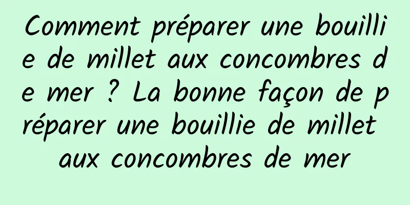 Comment préparer une bouillie de millet aux concombres de mer ? La bonne façon de préparer une bouillie de millet aux concombres de mer