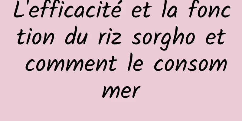 L'efficacité et la fonction du riz sorgho et comment le consommer