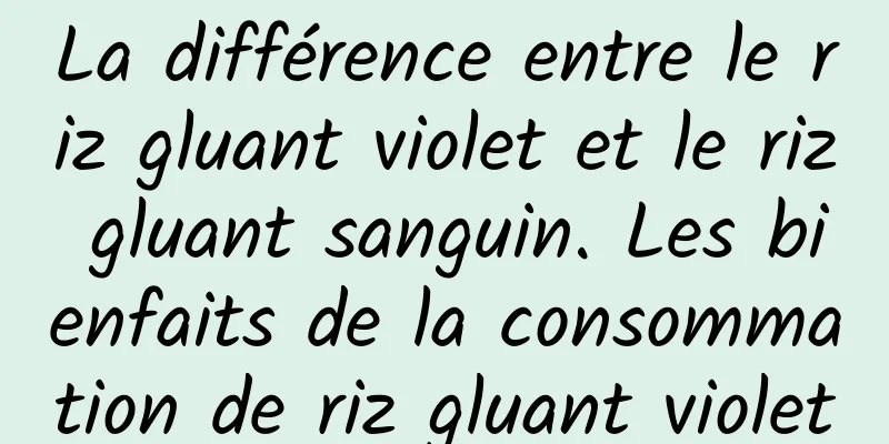 La différence entre le riz gluant violet et le riz gluant sanguin. Les bienfaits de la consommation de riz gluant violet