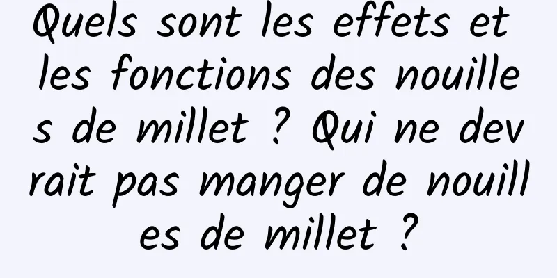 Quels sont les effets et les fonctions des nouilles de millet ? Qui ne devrait pas manger de nouilles de millet ?