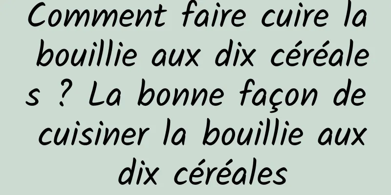 Comment faire cuire la bouillie aux dix céréales ? La bonne façon de cuisiner la bouillie aux dix céréales