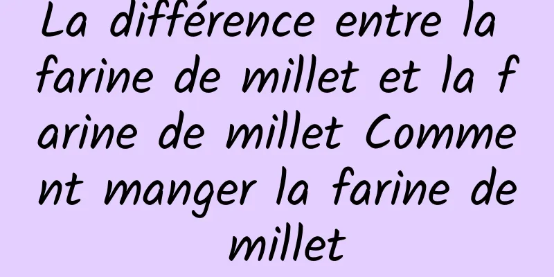 La différence entre la farine de millet et la farine de millet Comment manger la farine de millet