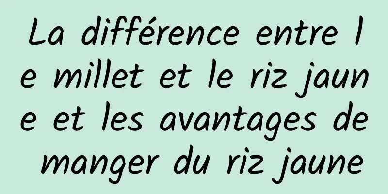 La différence entre le millet et le riz jaune et les avantages de manger du riz jaune