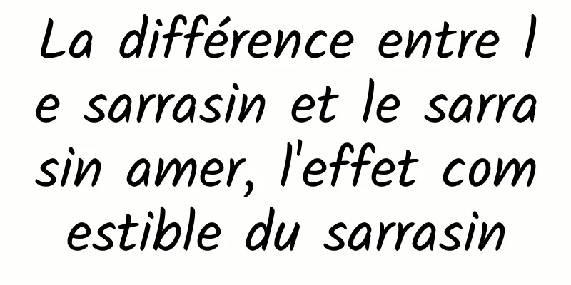 La différence entre le sarrasin et le sarrasin amer, l'effet comestible du sarrasin