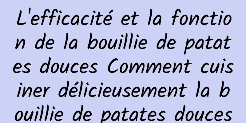 L'efficacité et la fonction de la bouillie de patates douces Comment cuisiner délicieusement la bouillie de patates douces