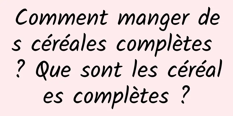 Comment manger des céréales complètes ? Que sont les céréales complètes ?