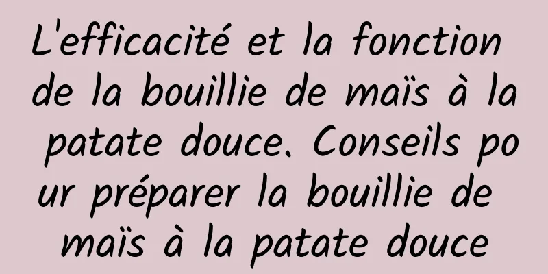 L'efficacité et la fonction de la bouillie de maïs à la patate douce. Conseils pour préparer la bouillie de maïs à la patate douce