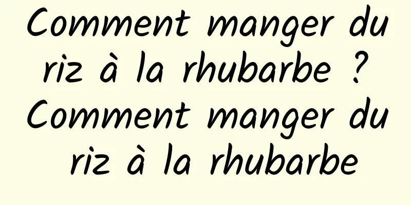 Comment manger du riz à la rhubarbe ? Comment manger du riz à la rhubarbe