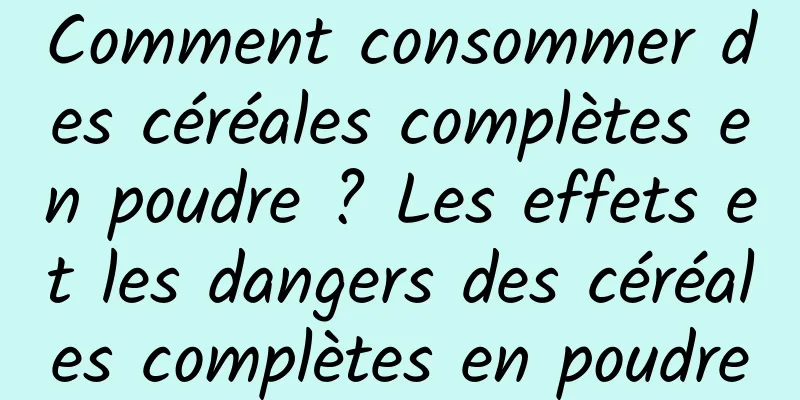 Comment consommer des céréales complètes en poudre ? Les effets et les dangers des céréales complètes en poudre