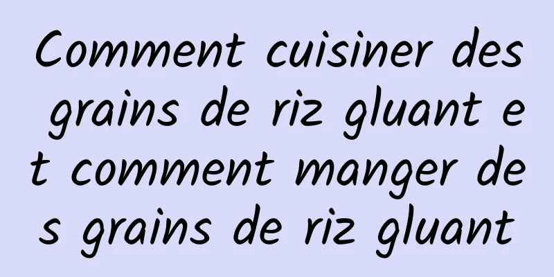 Comment cuisiner des grains de riz gluant et comment manger des grains de riz gluant