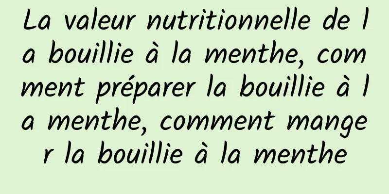 La valeur nutritionnelle de la bouillie à la menthe, comment préparer la bouillie à la menthe, comment manger la bouillie à la menthe