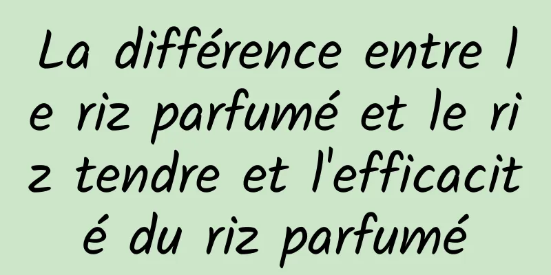 La différence entre le riz parfumé et le riz tendre et l'efficacité du riz parfumé